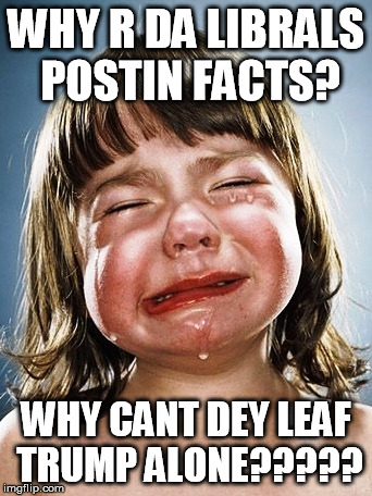 trump facts | WHY R DA LIBRALS POSTIN FACTS? WHY CANT DEY LEAF TRUMP ALONE????? | image tagged in trump,facts,protest | made w/ Imgflip meme maker