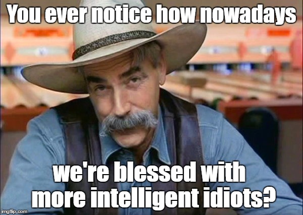 Sam Elliott special kind of stupid | You ever notice how nowadays; we're blessed with  more intelligent idiots? | image tagged in sam elliott special kind of stupid | made w/ Imgflip meme maker