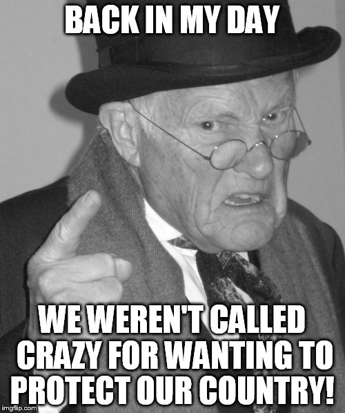 Back in my day | BACK IN MY DAY WE WEREN'T CALLED CRAZY FOR WANTING TO PROTECT OUR COUNTRY! | image tagged in back in my day | made w/ Imgflip meme maker