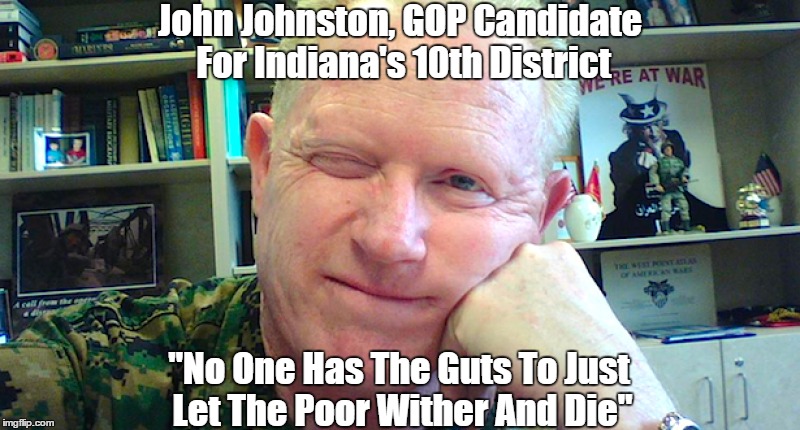 Republcian Politician: "No One Has The Guts To Just Let The Poor Wither And Die" | John Johnston, GOP Candidate For Indiana's 10th District; "No One Has The Guts To Just Let The Poor Wither And Die" | image tagged in republican truth telling,republican viciousness | made w/ Imgflip meme maker