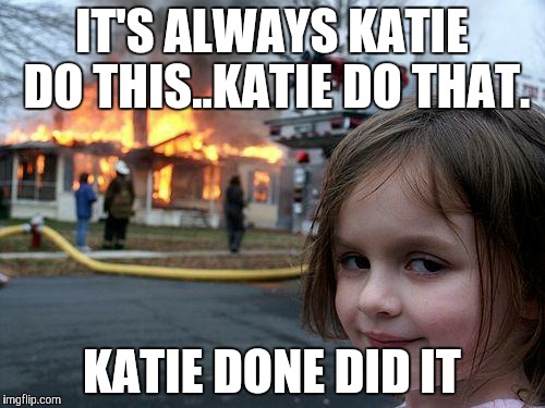 Disaster Girl | IT'S ALWAYS KATIE DO THIS..KATIE DO THAT. KATIE DONE DID IT | image tagged in memes,disaster girl | made w/ Imgflip meme maker