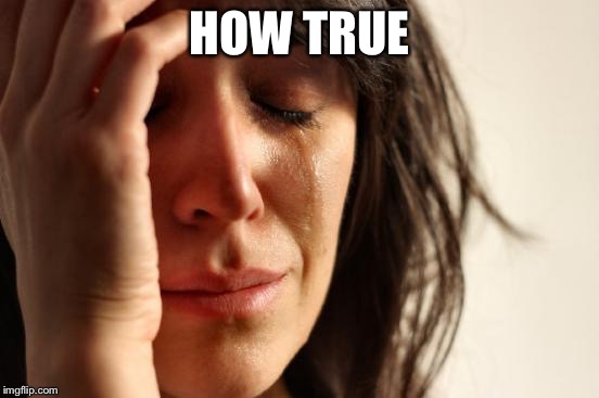First World Problems Meme | HOW TRUE | image tagged in memes,first world problems | made w/ Imgflip meme maker