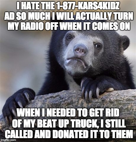 Confession Bear Meme | I HATE THE 1-877-KARS4KIDZ AD SO MUCH I WILL ACTUALLY TURN MY RADIO OFF WHEN IT COMES ON; WHEN I NEEDED TO GET RID OF MY BEAT UP TRUCK, I STILL CALLED AND DONATED IT TO THEM | image tagged in memes,confession bear | made w/ Imgflip meme maker