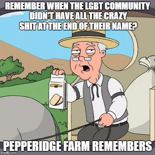 Pepperidge Farm Remembers Meme | REMEMBER WHEN THE LGBT COMMUNITY DIDN'T HAVE ALL THE CRAZY SHIT AT THE END OF THEIR NAME? PEPPERIDGE FARM REMEMBERS | image tagged in memes,pepperidge farm remembers,lgbt,gay,liberals | made w/ Imgflip meme maker