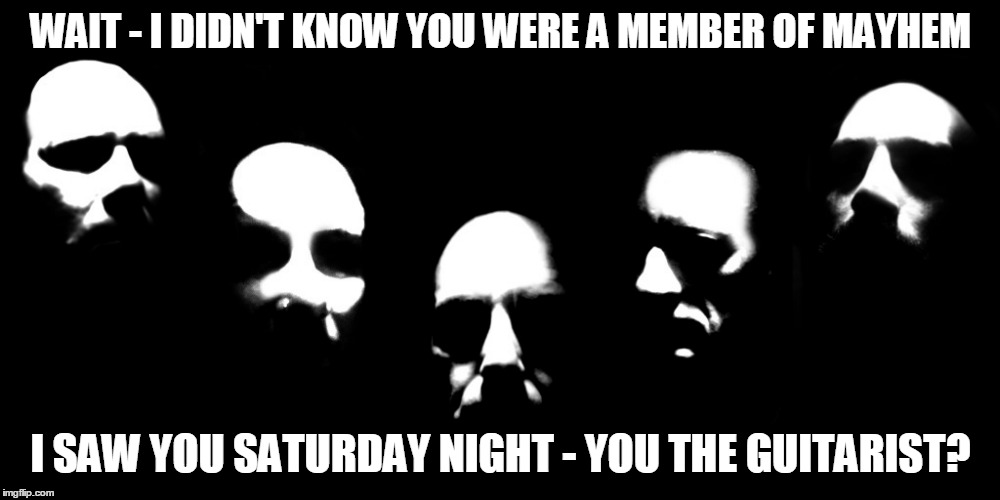 WAIT - I DIDN'T KNOW YOU WERE A MEMBER OF MAYHEM I SAW YOU SATURDAY NIGHT - YOU THE GUITARIST? | made w/ Imgflip meme maker