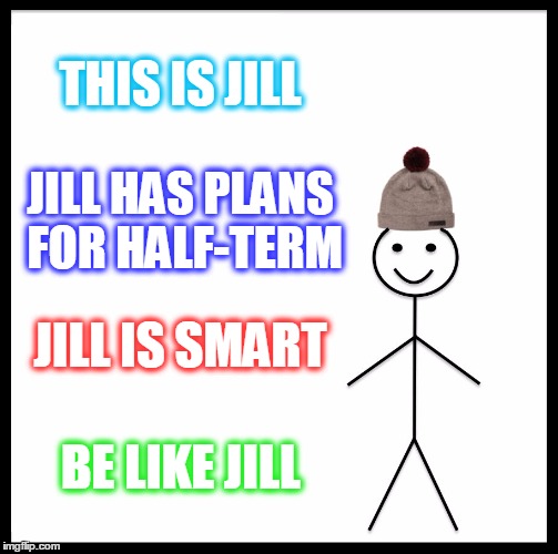 Be Like Bill Meme | THIS IS JILL; JILL HAS PLANS FOR HALF-TERM; JILL IS SMART; BE LIKE JILL | image tagged in memes,be like bill | made w/ Imgflip meme maker