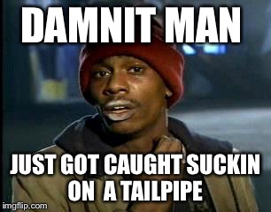 Y'all Got Any More Of That Meme | DAMNIT MAN; JUST GOT CAUGHT SUCKIN ON  A TAILPIPE | image tagged in memes,yall got any more of | made w/ Imgflip meme maker