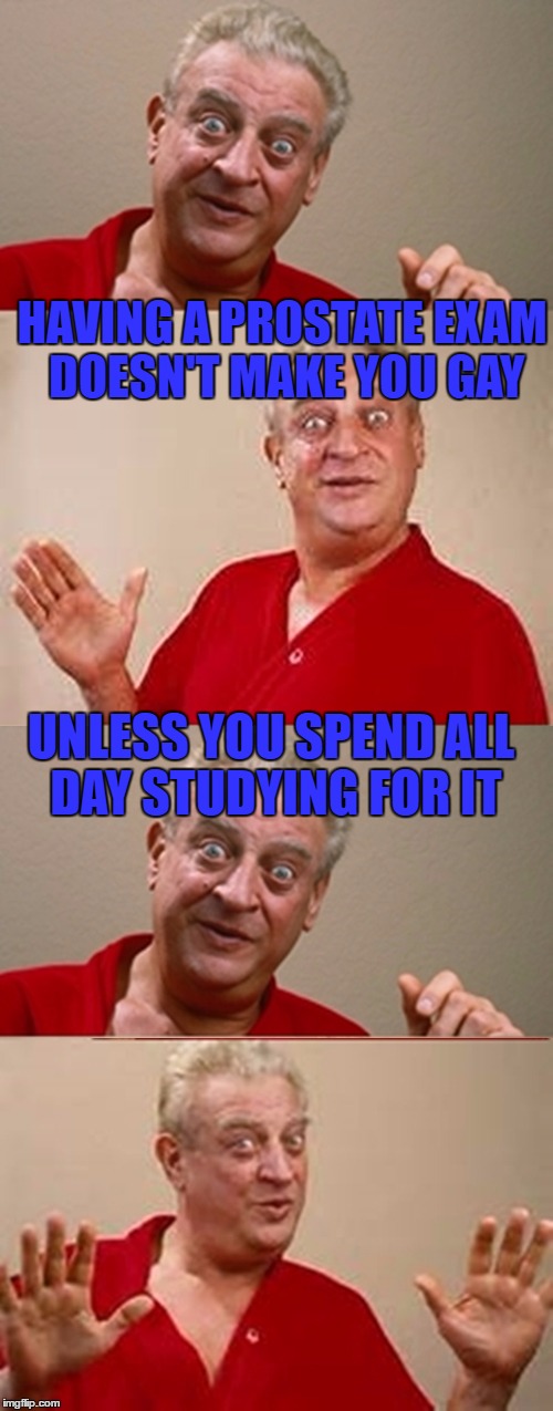Heard this on the radio today and could just picture Rodney saying it! (No harm intended!!!)  | HAVING A PROSTATE EXAM DOESN'T MAKE YOU GAY; UNLESS YOU SPEND ALL DAY STUDYING FOR IT | image tagged in bad pun rodney dangerfield | made w/ Imgflip meme maker