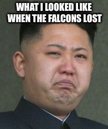Kim Jong Un Crying | WHAT I LOOKED LIKE WHEN THE FALCONS LOST | image tagged in kim jong un crying | made w/ Imgflip meme maker