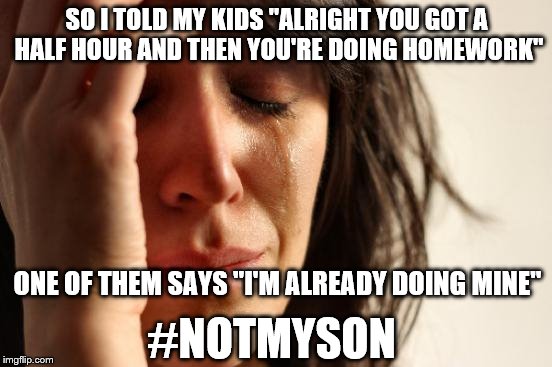 Call the Maury Show...... | SO I TOLD MY KIDS "ALRIGHT YOU GOT A HALF HOUR AND THEN YOU'RE DOING HOMEWORK"; ONE OF THEM SAYS "I'M ALREADY DOING MINE"; #NOTMYSON | image tagged in memes,first world problems | made w/ Imgflip meme maker