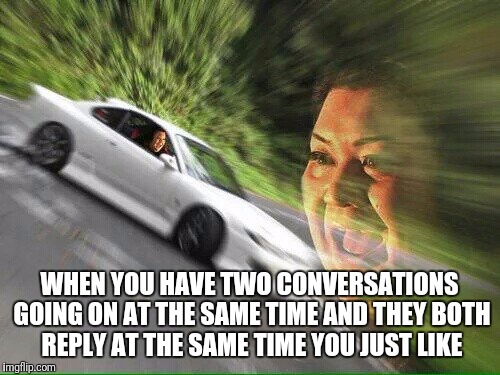 Blurry Cat | WHEN YOU HAVE TWO CONVERSATIONS GOING ON AT THE SAME TIME AND THEY BOTH REPLY AT THE SAME TIME YOU JUST LIKE | image tagged in blurry cat | made w/ Imgflip meme maker