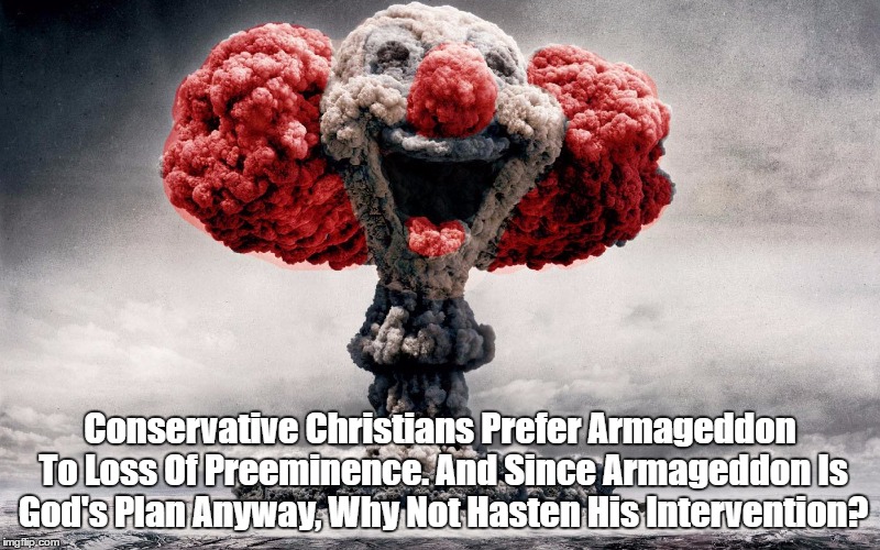 Conservative Christians Prefer Armageddon To Loss Of Preeminence. And Since Armageddon Is God's Plan Anyway, Why Not Hasten His Intervention | made w/ Imgflip meme maker