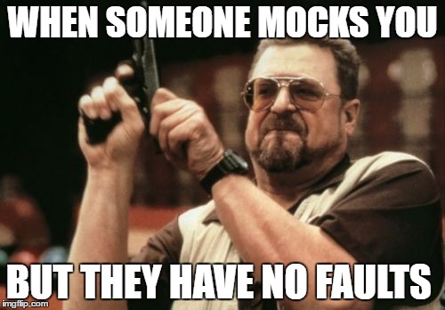 Am I The Only One Around Here | WHEN SOMEONE MOCKS YOU; BUT THEY HAVE NO FAULTS | image tagged in memes,am i the only one around here | made w/ Imgflip meme maker