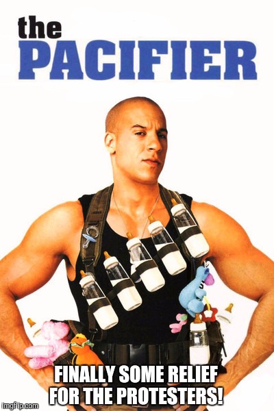 "It's insecurity that is always chasing you and standing in the way of your dreams" - Vin Diesel | FINALLY SOME RELIEF FOR THE PROTESTERS! | image tagged in the pacifier,protesters,vin diesel | made w/ Imgflip meme maker