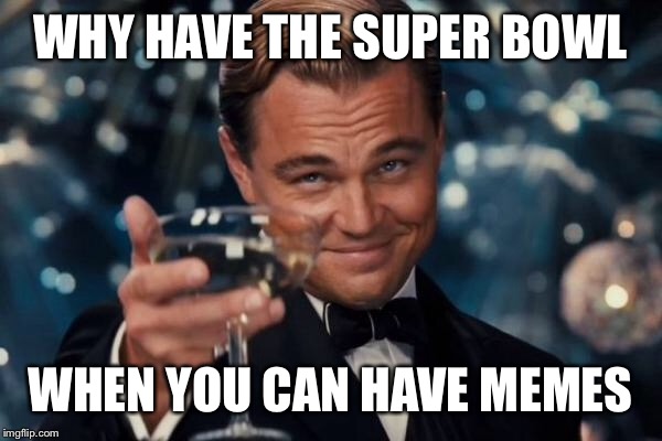 Leonardo Dicaprio Cheers Meme | WHY HAVE THE SUPER BOWL WHEN YOU CAN HAVE MEMES | image tagged in memes,leonardo dicaprio cheers | made w/ Imgflip meme maker