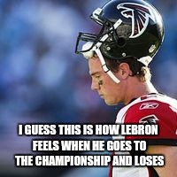 I GUESS THIS IS HOW LEBRON FEELS WHEN HE GOES TO THE CHAMPIONSHIP AND LOSES | image tagged in memes,funny,tom brady superbowl,matt ryan,nfl memes,nfl football | made w/ Imgflip meme maker