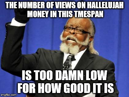 Too Damn High Meme | THE NUMBER OF VIEWS ON HALLELUJAH MONEY IN THIS TMESPAN; IS TOO DAMN LOW FOR HOW GOOD IT IS | image tagged in memes,too damn high | made w/ Imgflip meme maker