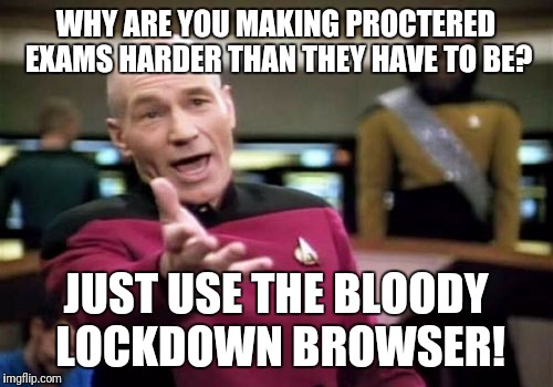 Picard Wtf | WHY ARE YOU MAKING PROCTERED EXAMS HARDER THAN THEY HAVE TO BE? JUST USE THE BLOODY LOCKDOWN BROWSER! | image tagged in memes,picard wtf | made w/ Imgflip meme maker