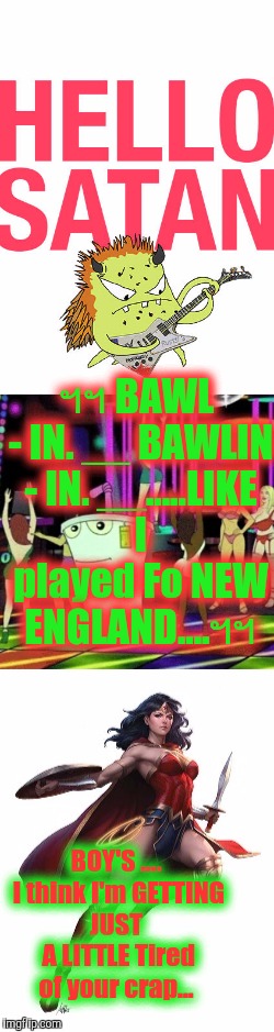 ฯฯ BAWL - IN. __ BAWLIN - IN. __.....LIKE I played Fo NEW ENGLAND....ฯฯ BOY'S .... I think I'm GETTING JUST  A LITTLE Tired of your crap... | made w/ Imgflip meme maker