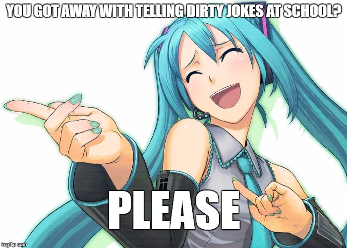 Miku pls | YOU GOT AWAY WITH TELLING DIRTY JOKES AT SCHOOL? PLEASE | image tagged in miku pls | made w/ Imgflip meme maker