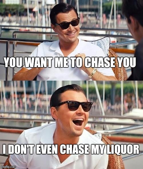 Leonardo Dicaprio Wolf Of Wall Street Meme | YOU WANT ME TO CHASE YOU; I DON'T EVEN CHASE MY LIQUOR | image tagged in memes,leonardo dicaprio wolf of wall street | made w/ Imgflip meme maker