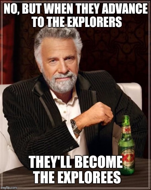 The Most Interesting Man In The World Meme | NO, BUT WHEN THEY ADVANCE TO THE EXPLORERS THEY'LL BECOME THE EXPLOREES | image tagged in memes,the most interesting man in the world | made w/ Imgflip meme maker