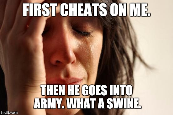 First World Problems | FIRST CHEATS ON ME. THEN HE GOES INTO ARMY.
WHAT A SWINE. | image tagged in memes,first world problems | made w/ Imgflip meme maker