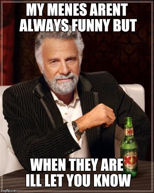 The Most Interesting Man In The World Meme | MY MENES ARENT ALWAYS FUNNY BUT; WHEN THEY ARE ILL LET YOU KNOW | image tagged in memes,the most interesting man in the world | made w/ Imgflip meme maker