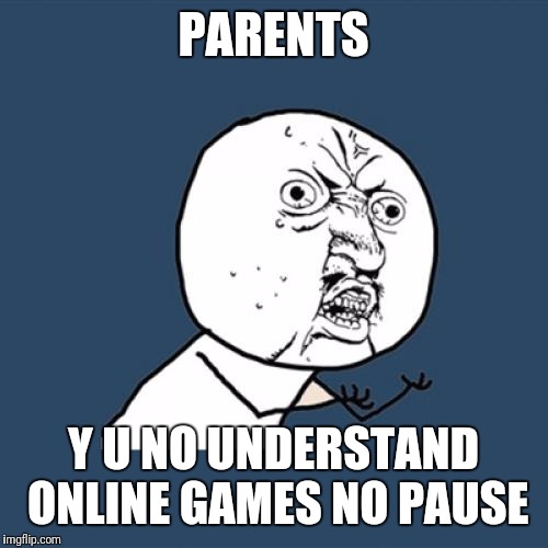 Y U No | PARENTS; Y U NO UNDERSTAND ONLINE GAMES NO PAUSE | image tagged in memes,y u no | made w/ Imgflip meme maker