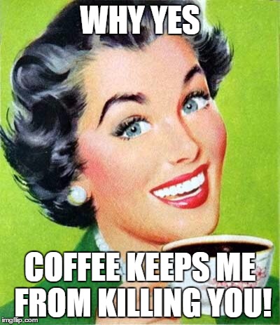 Mom | WHY YES; COFFEE KEEPS ME FROM KILLING YOU! | image tagged in mom | made w/ Imgflip meme maker