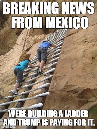 Mexican Revenge | BREAKING NEWS FROM MEXICO; WERE BUILDING A LADDER AND TRUMP IS PAYING FOR IT. | image tagged in ladder,wall,mexico,donald trump | made w/ Imgflip meme maker