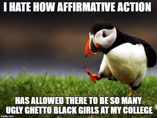 Unpopular Opinion Puffin Meme | I HATE HOW AFFIRMATIVE ACTION; HAS ALLOWED THERE TO BE SO MANY UGLY GHETTO BLACK GIRLS AT MY COLLEGE | image tagged in memes,unpopular opinion puffin | made w/ Imgflip meme maker