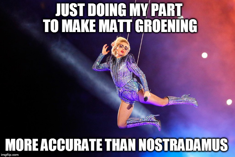 Lady Gaga Super Bowl | JUST DOING MY PART TO MAKE MATT GROENING; MORE ACCURATE THAN NOSTRADAMUS | image tagged in lady gaga super bowl | made w/ Imgflip meme maker
