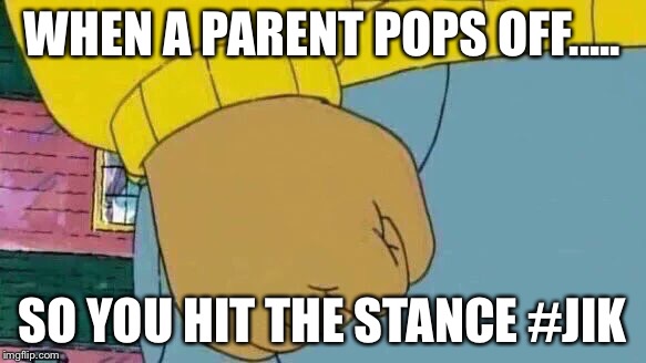 Arthur Fist | WHEN A PARENT POPS OFF..... SO YOU HIT THE STANCE #JIK | image tagged in memes,arthur fist | made w/ Imgflip meme maker
