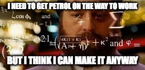 maths | I NEED TO GET PETROL ON THE WAY TO WORK; BUT I THINK I CAN MAKE IT ANYWAY | image tagged in maths | made w/ Imgflip meme maker