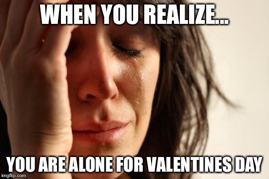 First World Problems | WHEN YOU REALIZE... YOU ARE ALONE FOR VALENTINES DAY | image tagged in memes,first world problems | made w/ Imgflip meme maker