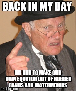Back In My Day Meme | BACK IN MY DAY WE HAD TO MAKE OUR OWN EQUATOR OUT OF RUBBER BANDS AND WATERMELONS | image tagged in memes,back in my day | made w/ Imgflip meme maker