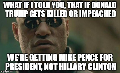 people really need to get this on their minds if trump's gone | WHAT IF I TOLD YOU, THAT IF DONALD TRUMP GETS KILLED OR IMPEACHED; WE'RE GETTING MIKE PENCE FOR PRESIDENT, NOT HILLARY CLINTON | image tagged in memes,matrix morpheus,mike pence,donald trump,hillary clinton | made w/ Imgflip meme maker