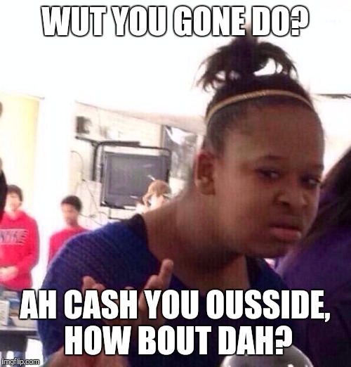 Black Girl Wat Meme | WUT YOU GONE DO? AH CASH YOU OUSSIDE, HOW BOUT DAH? | image tagged in memes,black girl wat | made w/ Imgflip meme maker