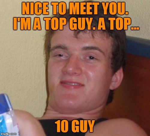 10 Guy Meme | NICE TO MEET YOU. I'M A TOP GUY. A TOP... 10 GUY | image tagged in memes,10 guy | made w/ Imgflip meme maker