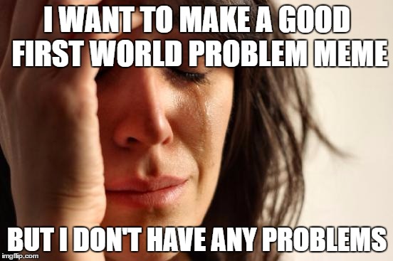 That Day When Everything Seems To Be Going Your Way | I WANT TO MAKE A GOOD FIRST WORLD PROBLEM MEME; BUT I DON'T HAVE ANY PROBLEMS | image tagged in memes,first world problems | made w/ Imgflip meme maker