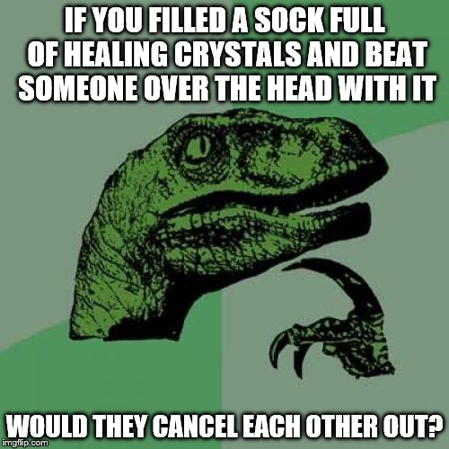 Philosoraptor | IF YOU FILLED A SOCK FULL OF HEALING CRYSTALS AND BEAT SOMEONE OVER THE HEAD WITH IT; WOULD THEY CANCEL EACH OTHER OUT? | image tagged in memes,philosoraptor | made w/ Imgflip meme maker