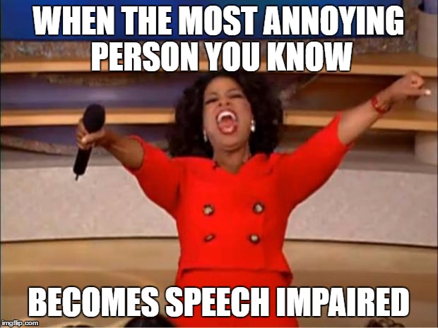 Oprah You Get A | WHEN THE MOST ANNOYING PERSON YOU KNOW; BECOMES SPEECH IMPAIRED | image tagged in memes,oprah you get a | made w/ Imgflip meme maker