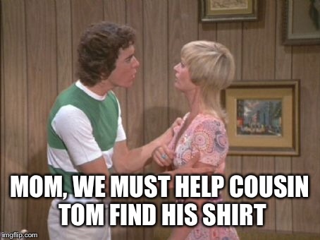 MOM, WE MUST HELP COUSIN TOM FIND HIS SHIRT | made w/ Imgflip meme maker