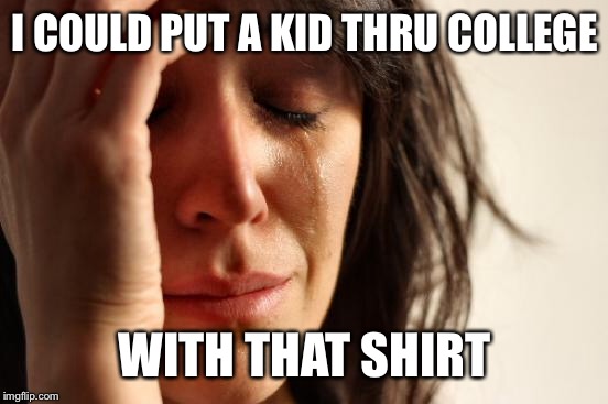 First World Problems Meme | I COULD PUT A KID THRU COLLEGE WITH THAT SHIRT | image tagged in memes,first world problems | made w/ Imgflip meme maker