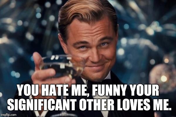 Leonardo Dicaprio Cheers Meme | YOU HATE ME, FUNNY YOUR SIGNIFICANT OTHER LOVES ME. | image tagged in memes,leonardo dicaprio cheers | made w/ Imgflip meme maker