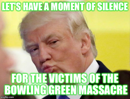 Alternative facts | LET'S HAVE A MOMENT OF SILENCE; FOR THE VICTIMS OF THE BOWLING GREEN MASSACRE | image tagged in rule thirty four,funny,propaganda,animals,memes,trump | made w/ Imgflip meme maker
