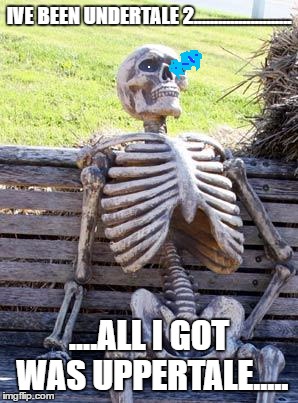 Waiting Skeleton | IVE BEEN UNDERTALE 2........................ ....ALL I GOT WAS UPPERTALE..... | image tagged in memes,waiting skeleton | made w/ Imgflip meme maker