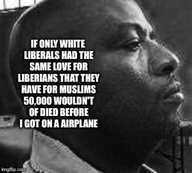 Thomas Eric Duncan from the grave | IF ONLY WHITE LIBERALS HAD THE SAME LOVE FOR LIBERIANS THAT THEY HAVE FOR MUSLIMS 50,000 WOULDN'T OF DIED BEFORE I GOT ON A AIRPLANE | image tagged in thomas eric duncan,ebola,refugees | made w/ Imgflip meme maker