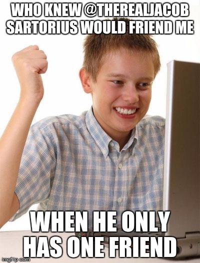 First Day On The Internet Kid Meme | WHO KNEW @THEREALJACOB SARTORIUS WOULD FRIEND ME; WHEN HE ONLY HAS ONE FRIEND | image tagged in memes,first day on the internet kid | made w/ Imgflip meme maker
